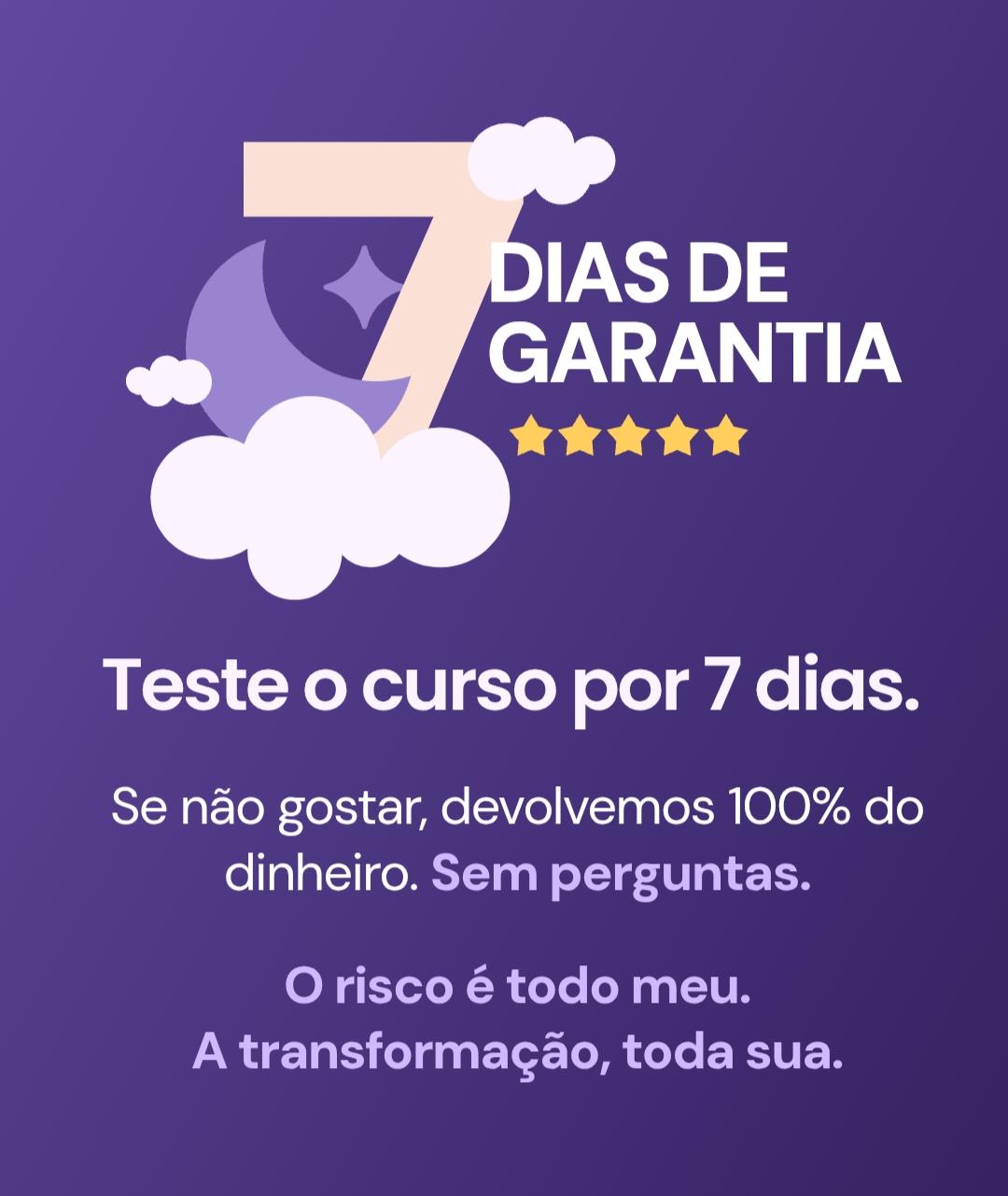 7 dias de garantia — Teste o curso por 7 dias. Se não gostar, devolvemos 100% do dinheiro. Sem perguntas. O risco é todo meu, a transformação toda sua.